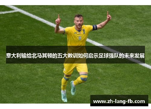意大利输给北马其顿的五大教训如何启示足球强队的未来发展 意大利输给北马其顿的五大教训如何启示足球强队的未来发展