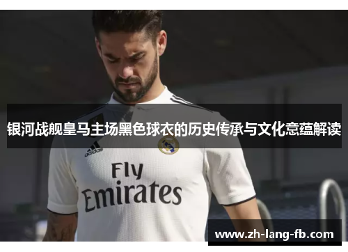 银河战舰皇马主场黑色球衣的历史传承与文化意蕴解读 银河战舰皇马主场黑色球衣的历史传承与文化意蕴解读