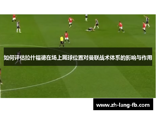 如何评估拉什福德在场上踢球位置对曼联战术体系的影响与作用 如何评估拉什福德在场上踢球位置对曼联战术体系的影响与作用