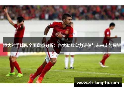 恒大对手球队全面盘点分析:各大劲敌实力评估与未来走势展望 恒大对手球队全面盘点分析:各大劲敌实力评估与未来走势展望