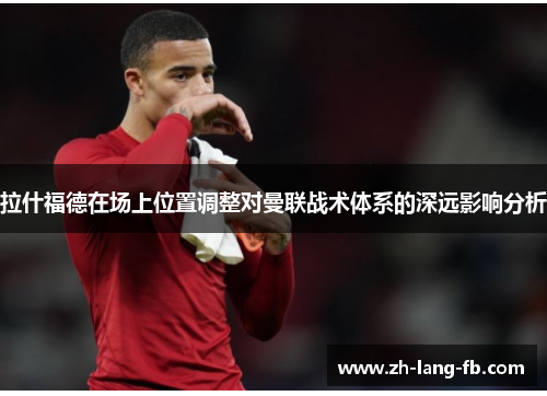 拉什福德在场上位置调整对曼联战术体系的深远影响分析