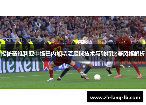 揭秘塞维利亚中场巴内加精湛足球技术与独特比赛风格解析 揭秘塞维利亚中场巴内加精湛足球技术与独特比赛风格解析