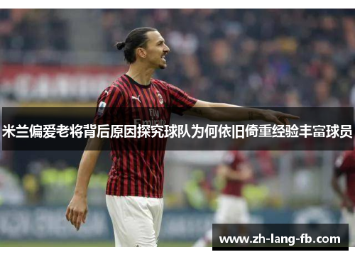 米兰偏爱老将背后原因探究球队为何依旧倚重经验丰富球员 米兰偏爱老将背后原因探究球队为何依旧倚重经验丰富球员