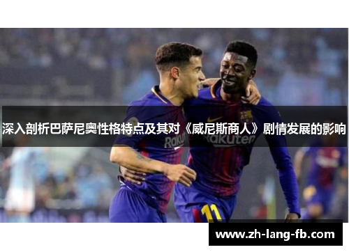 深入剖析巴萨尼奥性格特点及其对《威尼斯商人》剧情发展的影响 深入剖析巴萨尼奥性格特点及其对《威尼斯商人》剧情发展的影响