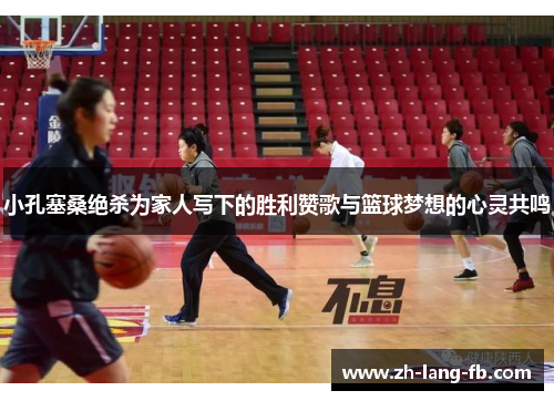 小孔塞桑绝杀为家人写下的胜利赞歌与篮球梦想的心灵共鸣 小孔塞桑绝杀为家人写下的胜利赞歌与篮球梦想的心灵共鸣