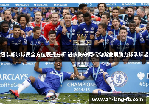 纽卡斯尔球员全方位表现分析 进攻防守两端均衡发展助力球队崛起