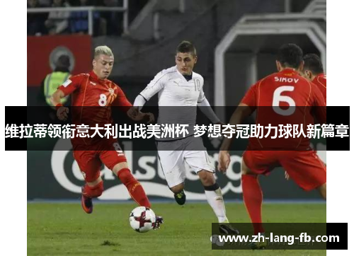 维拉蒂领衔意大利出战美洲杯 梦想夺冠助力球队新篇章