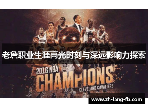 老詹职业生涯高光时刻与深远影响力探索 老詹职业生涯高光时刻与深远影响力探索