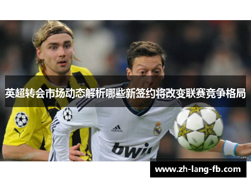 英超转会市场动态解析哪些新签约将改变联赛竞争格局 英超转会市场动态解析哪些新签约将改变联赛竞争格局