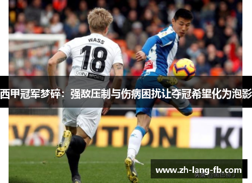 西甲冠军梦碎:强敌压制与伤病困扰让夺冠希望化为泡影 西甲冠军梦碎:强敌压制与伤病困扰让夺冠希望化为泡影