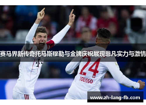 赛马界新传奇托马斯穆勒与金牌庆祝展现非凡实力与激情