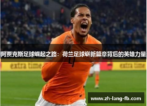阿贾克斯足球崛起之路:荷兰足球崭新篇章背后的英雄力量 阿贾克斯足球崛起之路:荷兰足球崭新篇章背后的英雄力量