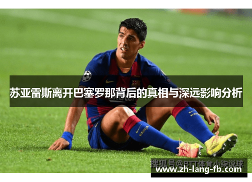 苏亚雷斯离开巴塞罗那背后的真相与深远影响分析