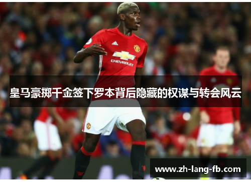 皇马豪掷千金签下罗本背后隐藏的权谋与转会风云 皇马豪掷千金签下罗本背后隐藏的权谋与转会风云