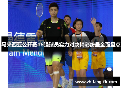 马来西亚公开赛16强球员实力对决精彩纷呈全面盘点