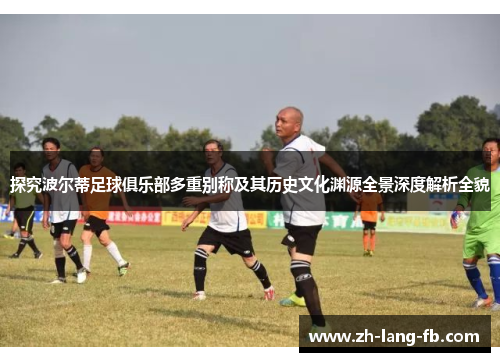 探究波尔蒂足球俱乐部多重别称及其历史文化渊源全景深度解析全貌 探究波尔蒂足球俱乐部多重别称及其历史文化渊源全景深度解析全貌