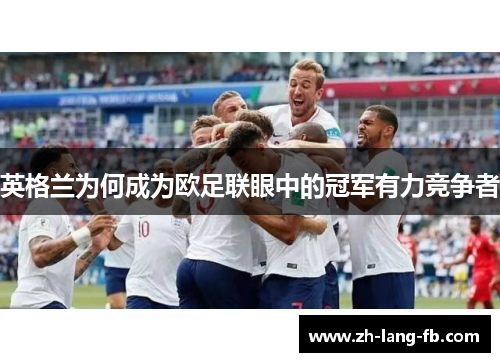 英格兰为何成为欧足联眼中的冠军有力竞争者 英格兰为何成为欧足联眼中的冠军有力竞争者