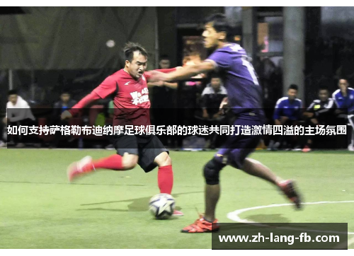 如何支持萨格勒布迪纳摩足球俱乐部的球迷共同打造激情四溢的主场氛围 如何支持萨格勒布迪纳摩足球俱乐部的球迷共同打造激情四溢的主场氛围