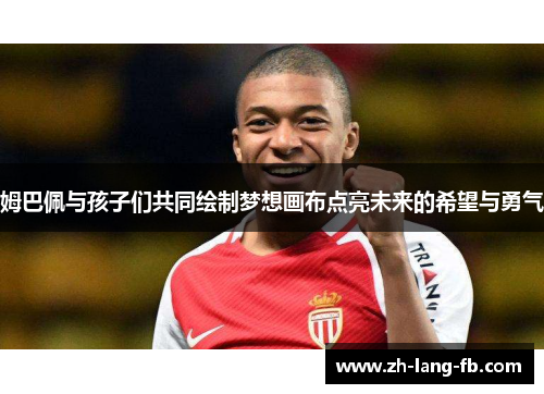 姆巴佩与孩子们共同绘制梦想画布点亮未来的希望与勇气 姆巴佩与孩子们共同绘制梦想画布点亮未来的希望与勇气