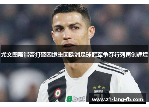 尤文图斯能否打破困境重回欧洲足球冠军争夺行列再创辉煌 尤文图斯能否打破困境重回欧洲足球冠军争夺行列再创辉煌
