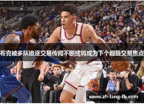布克被多队追逐交易传闻不断或将成为下个超级交易焦点 布克被多队追逐交易传闻不断或将成为下个超级交易焦点
