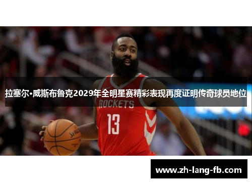 拉塞尔·威斯布鲁克2029年全明星赛精彩表现再度证明传奇球员地位