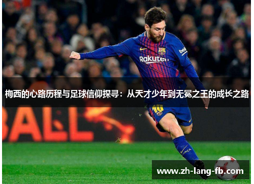 梅西的心路历程与足球信仰探寻:从天才少年到无冕之王的成长之路 梅西的心路历程与足球信仰探寻:从天才少年到无冕之王的成长之路