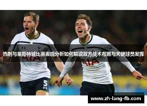 热刺与莱斯特城比赛表现分析如何解读双方战术布置与关键球员发挥 热刺与莱斯特城比赛表现分析如何解读双方战术布置与关键球员发挥