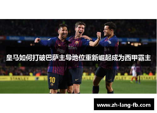 皇马如何打破巴萨主导地位重新崛起成为西甲霸主
