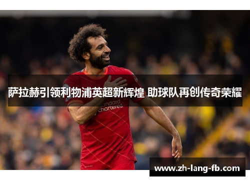 萨拉赫引领利物浦英超新辉煌 助球队再创传奇荣耀 萨拉赫引领利物浦英超新辉煌 助球队再创传奇荣耀