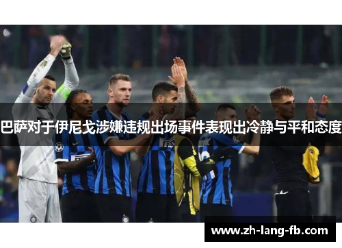 巴萨对于伊尼戈涉嫌违规出场事件表现出冷静与平和态度