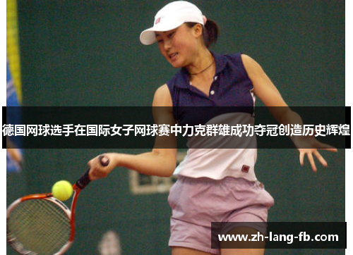 德国网球选手在国际女子网球赛中力克群雄成功夺冠创造历史辉煌 德国网球选手在国际女子网球赛中力克群雄成功夺冠创造历史辉煌