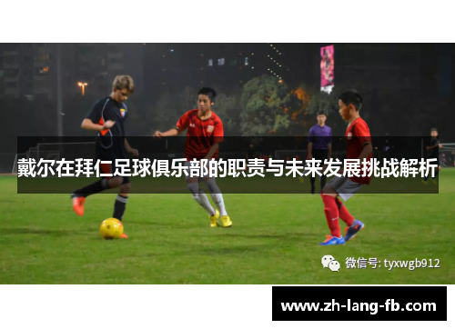 戴尔在拜仁足球俱乐部的职责与未来发展挑战解析