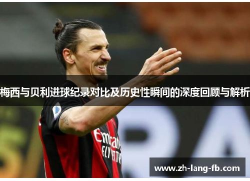 梅西与贝利进球纪录对比及历史性瞬间的深度回顾与解析