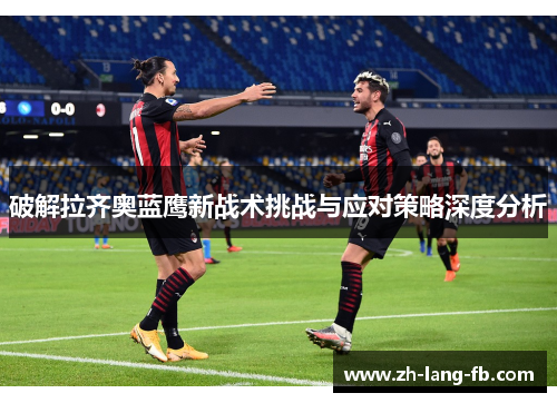 破解拉齐奥蓝鹰新战术挑战与应对策略深度分析 破解拉齐奥蓝鹰新战术挑战与应对策略深度分析
