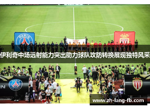 伊利奇中场远射能力突出助力球队攻防转换展现独特风采