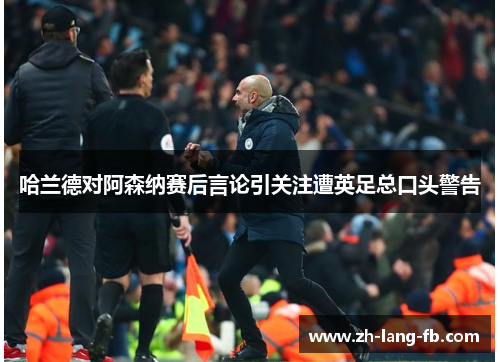 哈兰德对阿森纳赛后言论引关注遭英足总口头警告