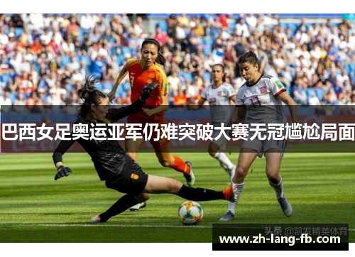 巴西女足奥运亚军仍难突破大赛无冠尴尬局面