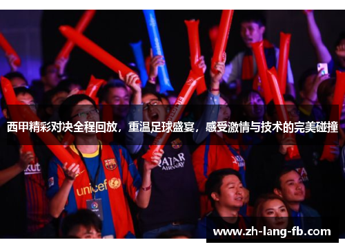 西甲精彩对决全程回放,重温足球盛宴,感受激情与技术的完美碰撞 西甲精彩对决全程回放,重温足球盛宴,感受激情与技术的完美碰撞