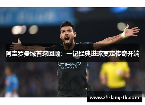 阿圭罗曼城首球回顾:一记经典进球奠定传奇开端 阿圭罗曼城首球回顾:一记经典进球奠定传奇开端