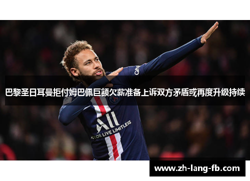 巴黎圣日耳曼拒付姆巴佩巨额欠薪准备上诉双方矛盾或再度升级持续