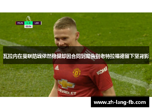 瓦拉内在曼联防线依然稳健却因合同到期告别老特拉福德留下坚背影