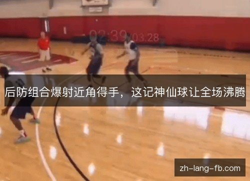 后防组合爆射近角得手，这记神仙球让全场沸腾